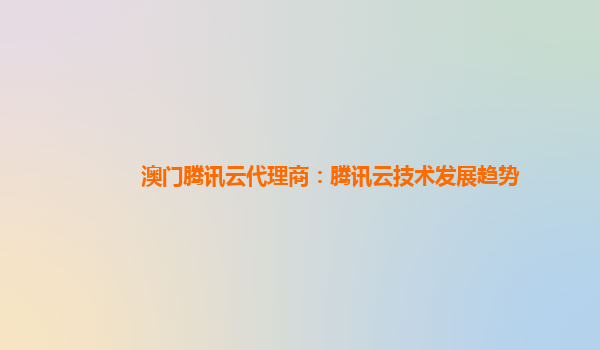澳门腾讯云代理商：腾讯云技术发展趋势