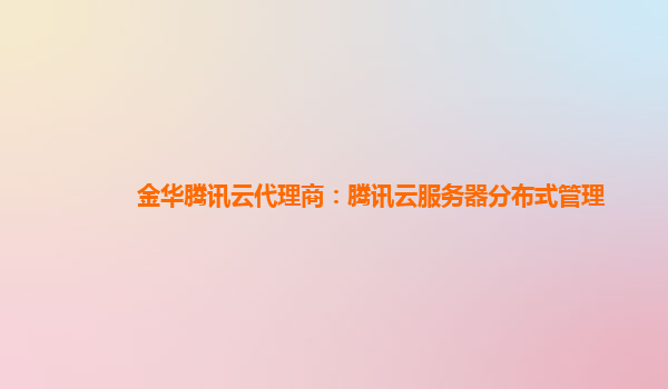 金华腾讯云代理商：腾讯云服务器分布式管理