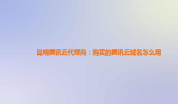 昆明腾讯云代理商：购买的腾讯云域名怎么用