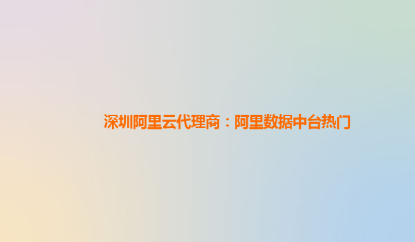 深圳阿里云代理商：阿里数据中台热门