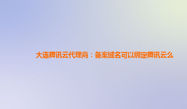 大连腾讯云代理商：备案域名可以绑定腾讯云么
