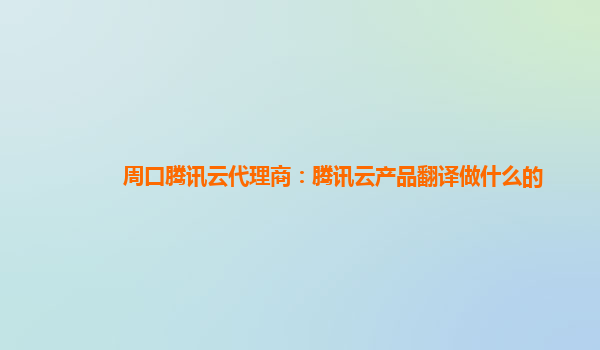周口腾讯云代理商：腾讯云产品翻译做什么的