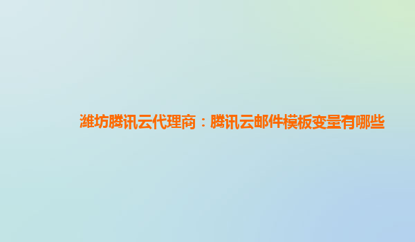 潍坊腾讯云代理商：腾讯云邮件模板变量有哪些