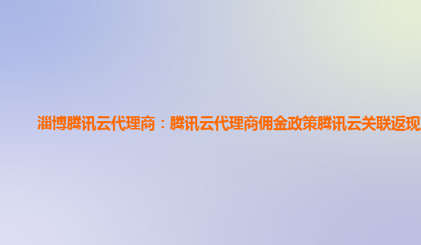 淄博腾讯云代理商：腾讯云代理商佣金政策腾讯云关联返现政策
