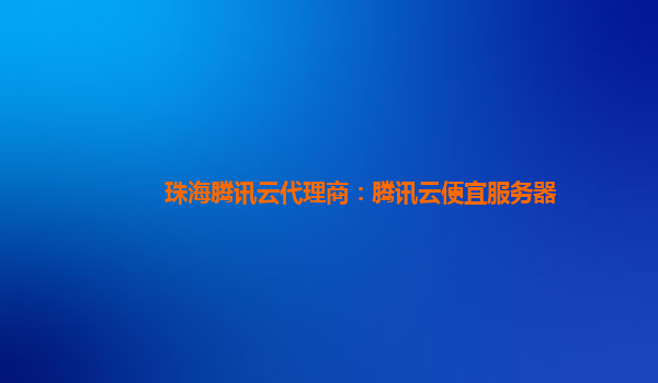 珠海腾讯云代理商：腾讯云便宜服务器