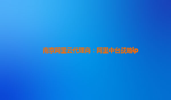 南京阿里云代理商：阿里中台战略ip