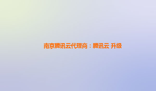 南京腾讯云代理商：腾讯云 升级