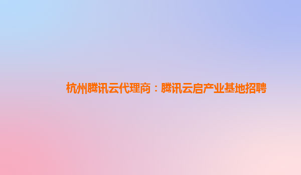 杭州腾讯云代理商：腾讯云启产业基地招聘