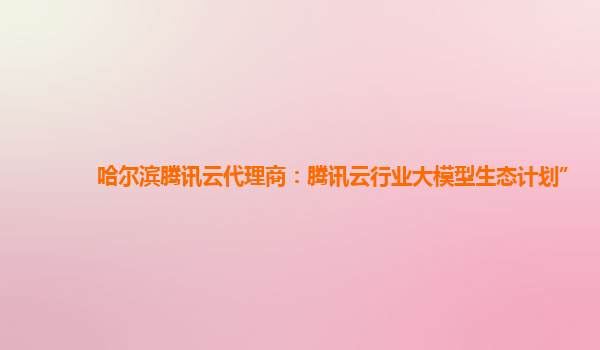 哈尔滨腾讯云代理商：腾讯云行业大模型生态计划”
