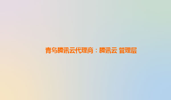 青岛腾讯云代理商：腾讯云 管理层