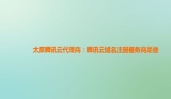 太原腾讯云代理商：腾讯云域名注册服务商是谁