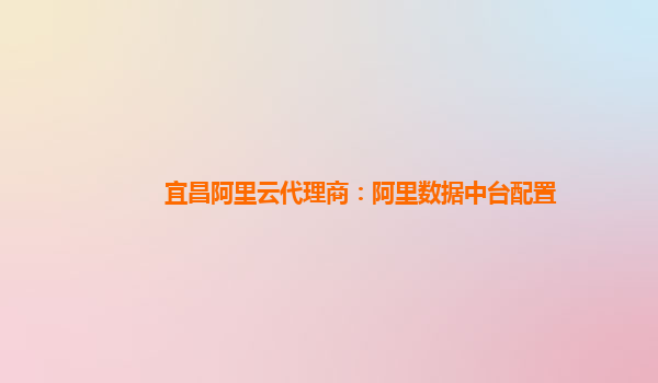 宜昌阿里云代理商：阿里数据中台配置
