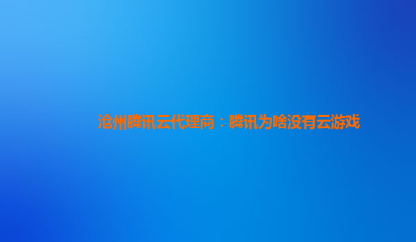 沧州腾讯云代理商：腾讯为啥没有云游戏