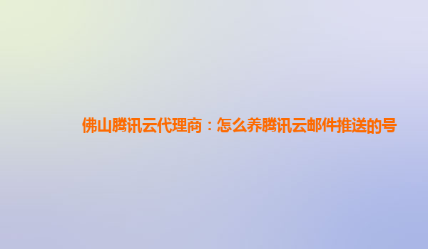 佛山腾讯云代理商：怎么养腾讯云邮件推送的号
