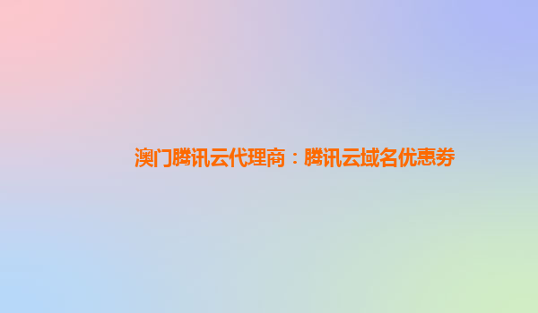 澳门腾讯云代理商：腾讯云域名优惠劵