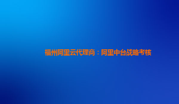 福州阿里云代理商：阿里中台战略考核