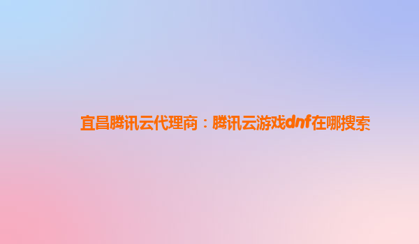 宜昌腾讯云代理商：腾讯云游戏dnf在哪搜索