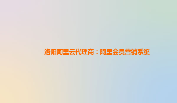 洛阳阿里云代理商：阿里会员营销系统