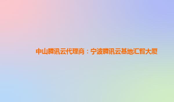 中山腾讯云代理商：宁波腾讯云基地汇智大厦