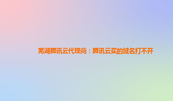 芜湖腾讯云代理商：腾讯云买的域名打不开