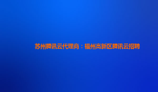 苏州腾讯云代理商：福州高新区腾讯云招聘