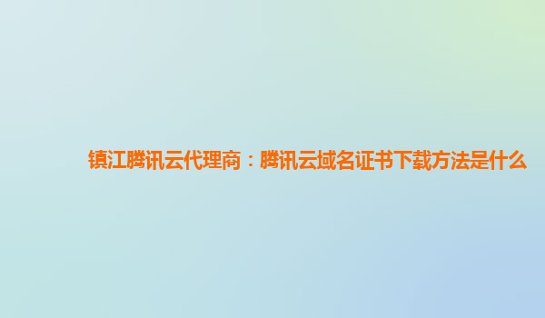 镇江腾讯云代理商：腾讯云域名证书下载方法是什么