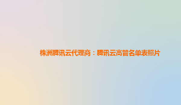 株洲腾讯云代理商：腾讯云高管名单表照片