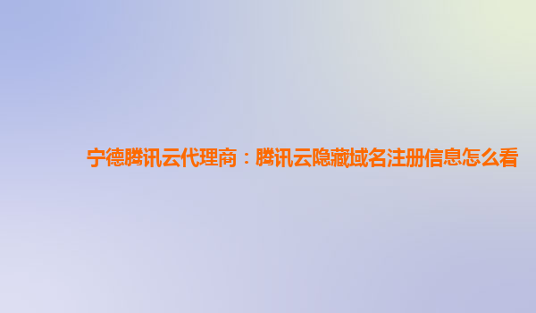 宁德腾讯云代理商：腾讯云隐藏域名注册信息怎么看