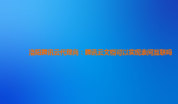 洛阳腾讯云代理商：腾讯云文档可以实现表间互联吗
