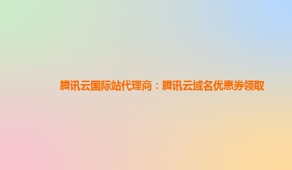 腾讯云国际站代理商：腾讯云域名优惠券领取