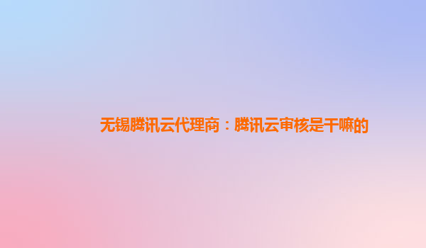 无锡腾讯云代理商：腾讯云审核是干嘛的