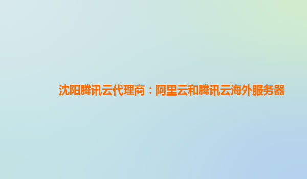 沈阳腾讯云代理商：阿里云和腾讯云海外服务器