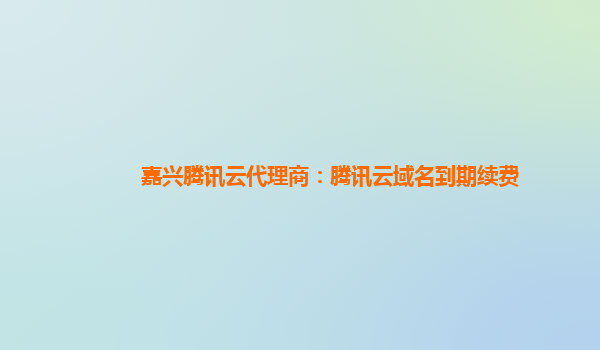 嘉兴腾讯云代理商：腾讯云域名到期续费