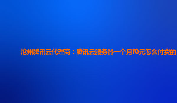 沧州腾讯云代理商：腾讯云服务器一个月10元怎么付费的