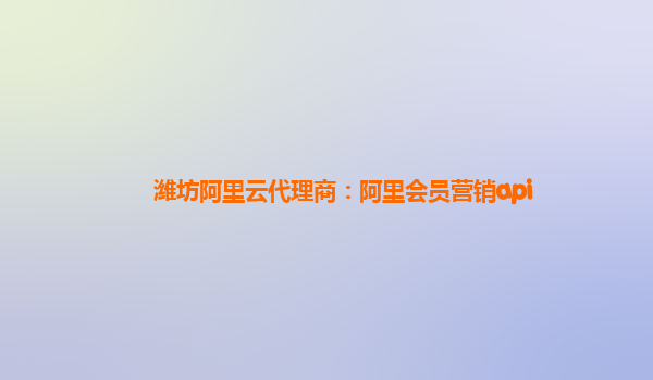 潍坊阿里云代理商：阿里会员营销api