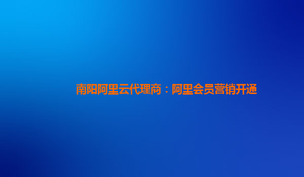 南阳阿里云代理商：阿里会员营销开通