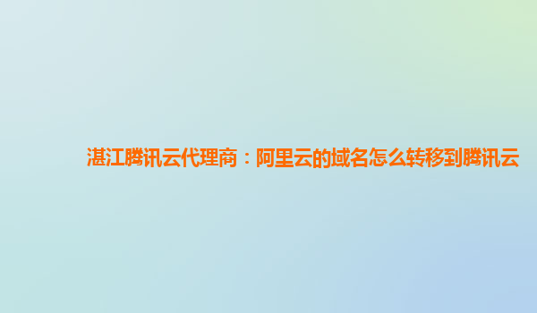 湛江腾讯云代理商：阿里云的域名怎么转移到腾讯云
