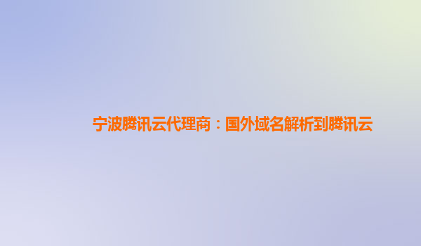 宁波腾讯云代理商：国外域名解析到腾讯云