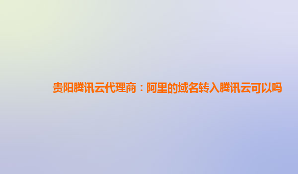 贵阳腾讯云代理商：阿里的域名转入腾讯云可以吗