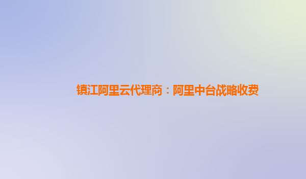 镇江阿里云代理商：阿里中台战略收费
