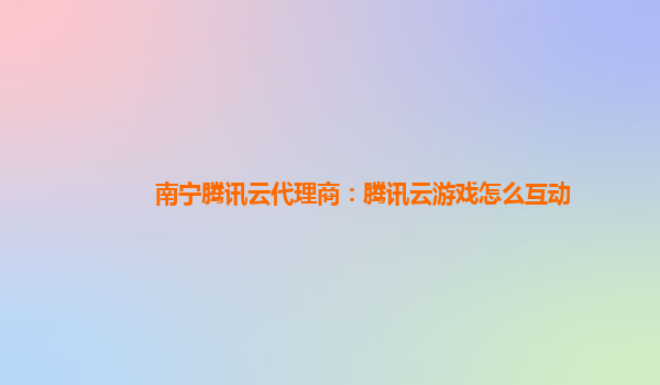 南宁腾讯云代理商：腾讯云游戏怎么互动