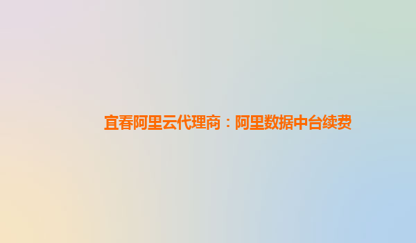 宜春阿里云代理商：阿里数据中台续费