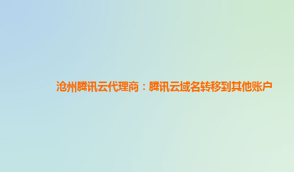 沧州腾讯云代理商：腾讯云域名转移到其他账户