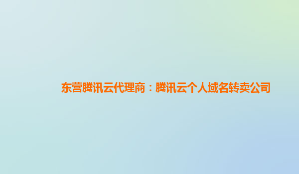 东营腾讯云代理商：腾讯云个人域名转卖公司