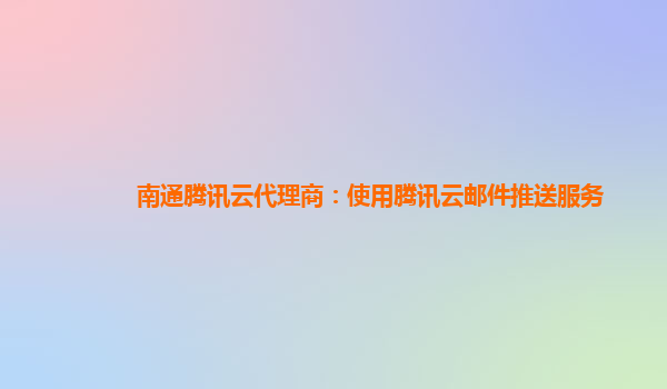 南通腾讯云代理商：使用腾讯云邮件推送服务