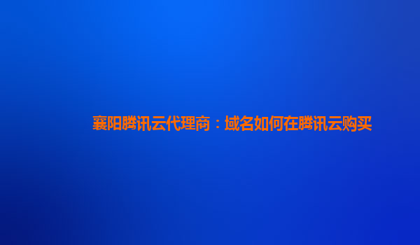 襄阳腾讯云代理商：域名如何在腾讯云购买