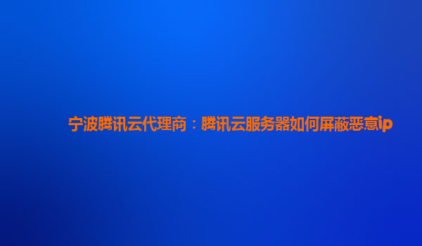宁波腾讯云代理商：腾讯云服务器如何屏蔽恶意ip