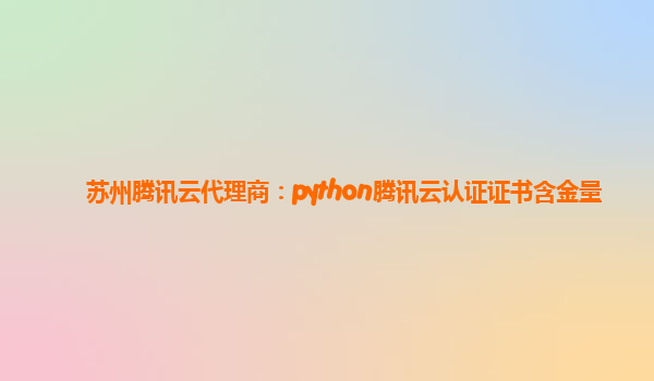 苏州腾讯云代理商：python腾讯云认证证书含金量