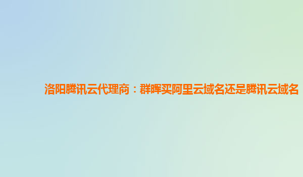 洛阳腾讯云代理商：群晖买阿里云域名还是腾讯云域名