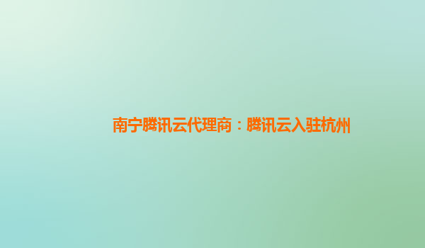 南宁腾讯云代理商：腾讯云入驻杭州